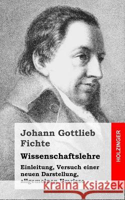 Wissenschaftslehre: Einleitung, Versuch einer neuen Darstellung, allgemeinen Umrisse Fichte, Johann Gottlieb 9781484031155 Createspace