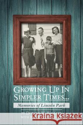 Growing Up In Simpler Times...Memories of Lincoln Park: Boyhood Memories Brought to Life Wallace, Bruce M. 9781484053706