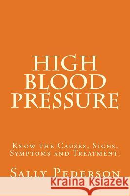 High Blood Pressure: Know the Causes, Signs, Symptoms and Treatment Sally Pederson 9781484083413