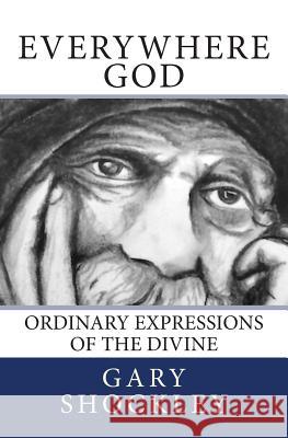 Everywhere God: Ordinary Expressions of the Divine Gary Alan Shockley 9781484143728 Createspace