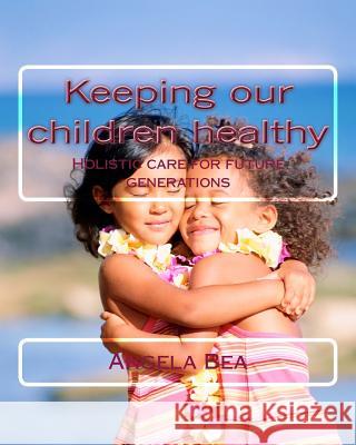 Keeping our children healthy: Holistic care for future generations Bea, Angela 9781484152669 Createspace
