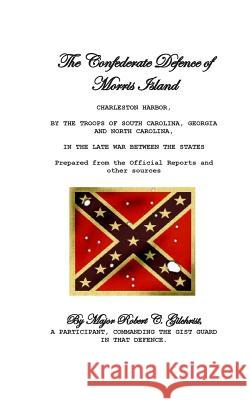 The Confederate Defence of Morris Island Robert C. Gilchrist 9781484154397