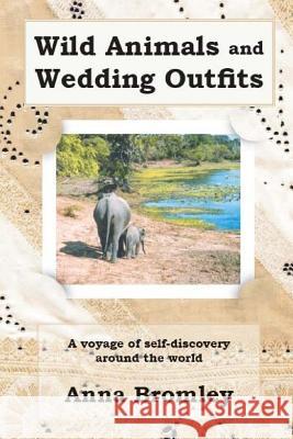 Wild Animals and Wedding Outfits: A voyage of self-discovery around the world Bromley, Anna 9781484175729