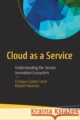 Cloud as a Service: Understanding the Service Innovation Ecosystem Castro-Leon, Enrique 9781484201046 Apress