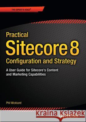 Practical Sitecore 8 Configuration and Strategy: A User Guide for Sitecore's Content and Marketing Capabilities Wicklund, Phillip 9781484212370