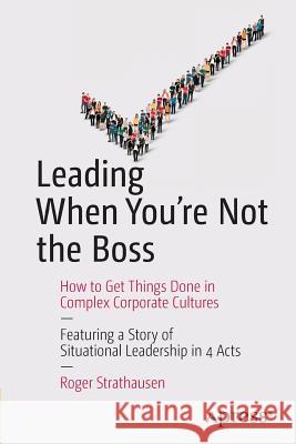 Leading When You're Not the Boss: How to Get Things Done in Complex Corporate Cultures Strathausen, Roger 9781484217474