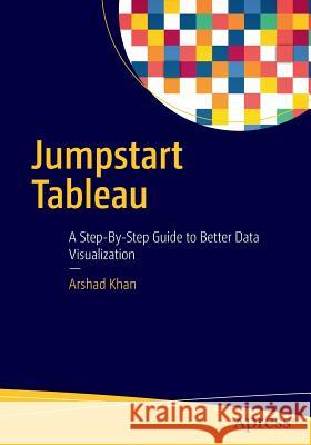 Jumpstart Tableau: A Step-By-Step Guide to Better Data Visualization Khan, Arshad 9781484219331 Apress