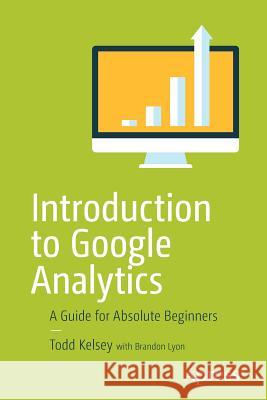 Introduction to Google Analytics: A Guide for Absolute Beginners Kelsey, Todd 9781484228289