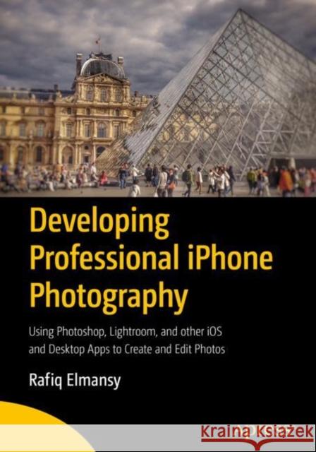 Developing Professional iPhone Photography: Using Photoshop, Lightroom, and Other IOS and Desktop Apps to Create and Edit Photos Elmansy, Rafiq 9781484231852