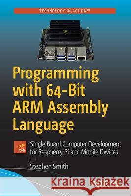 Programming with 64-Bit Arm Assembly Language: Single Board Computer Development for Raspberry Pi and Mobile Devices Smith, Stephen 9781484258804
