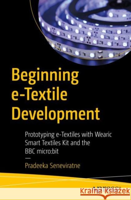 Beginning E-Textile Development: Prototyping E-Textiles with Wearic Smart Textiles Kit and the BBC Micro: Bit Seneviratne, Pradeeka 9781484262603 Apress