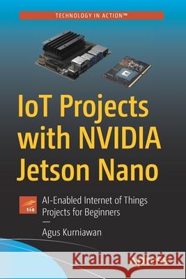 Iot Projects with Nvidia Jetson Nano: Ai-Enabled Internet of Things Projects for Beginners Agus Kurniawan 9781484264515