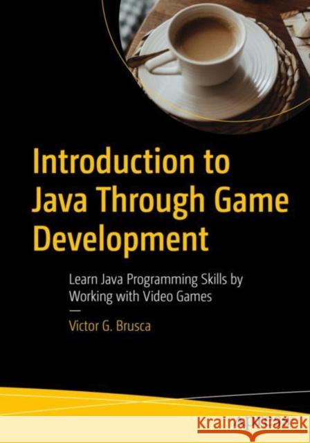 Introduction to Java Through Game Development: Learn Java Programming Skills by Working with Video Games Victor G 9781484289501
