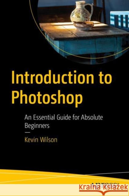 Introduction to Photoshop: An Essential Guide for Absolute Beginners Kevin Wilson 9781484289624