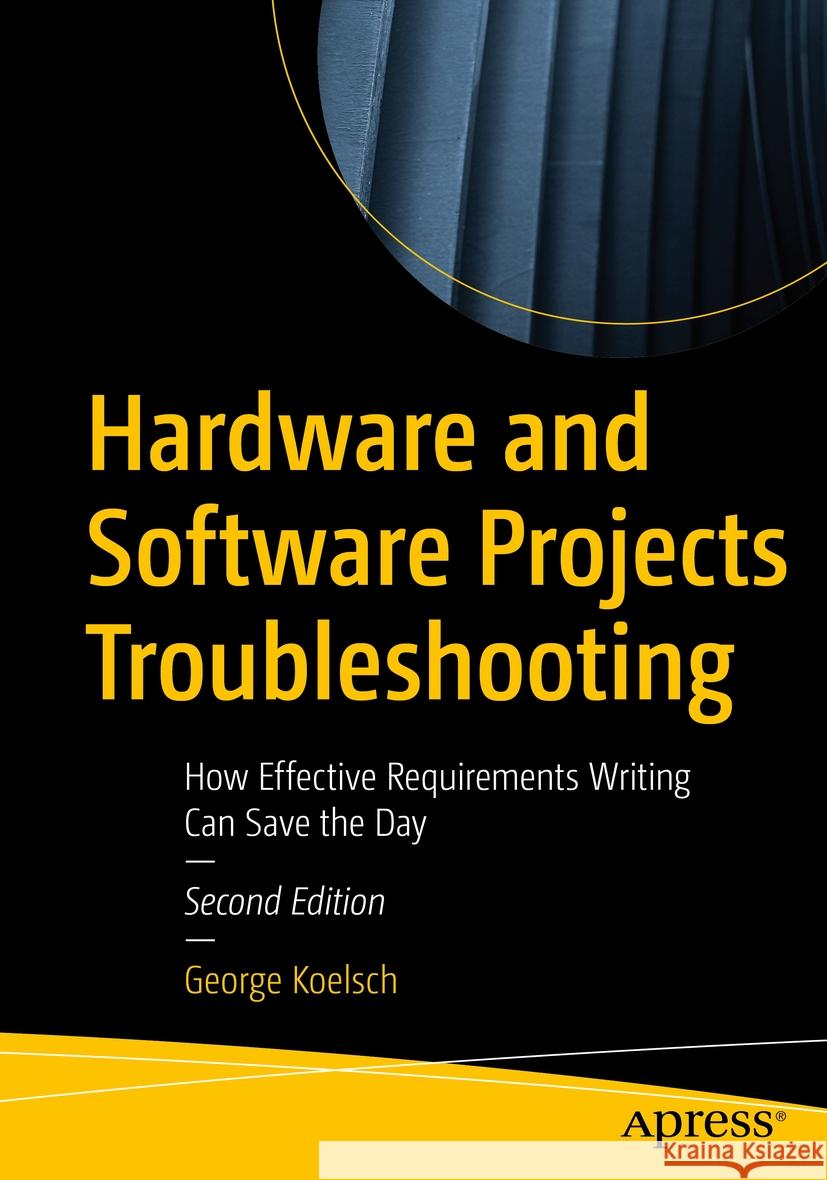 Hardware and Software Projects Troubleshooting: How Effective Requirements Writing Can Save the Day George Koelsch 9781484298299 Apress