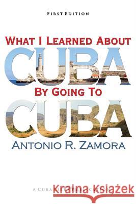 What I Learned About Cuba By Going To Cuba Zamora, Antonio R. 9781484823736 Createspace
