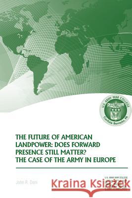 The Future of American Landpower: Does Forward Presence Still Matter? The Case of the Army in Eurpope Deni, John R. 9781484823859