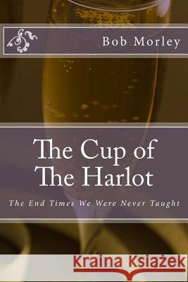 The Cup of The Harlot: The End Times We Were Never Taught Morley, Bob 9781484837658