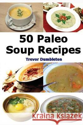 Paleo Soup Recipes: 50 Delicious Caveman Diet Friendly Soups Trevor Dumbleton 9781484839126