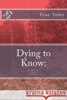 Dying to Know: The Stories of a Paranormal Investigator Trae Eric Toler Miss Melissa Hunter 9781484852453 Createspace
