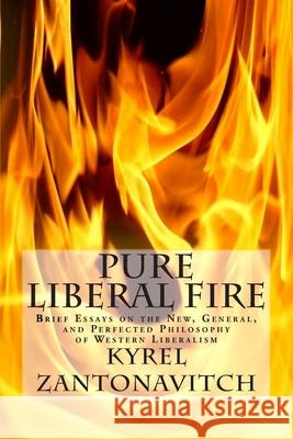 Pure Liberal Fire: Brief Essays on the New, General, and Perfected Philosophy of Western Liberalism Kyrel Zantonavitch 9781484872680 Createspace