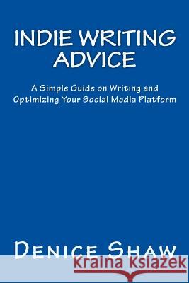 Indie Writing Advice: A Simple Guide on Writing and Optimizing Your Social Media Platform Denice Shaw 9781484876947 Createspace