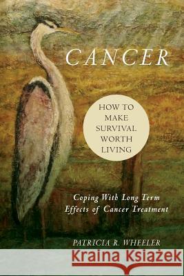 Cancer: How to Make Survival Worth Living: Coping With Long Term Effects of Cancer Treatment Wheeler M. a., Patricia R. 9781484907702