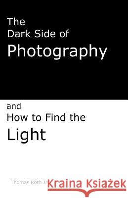 The Dark Side of Photography: How to find the light Roth Jr, Thomas 9781484912324 Createspace