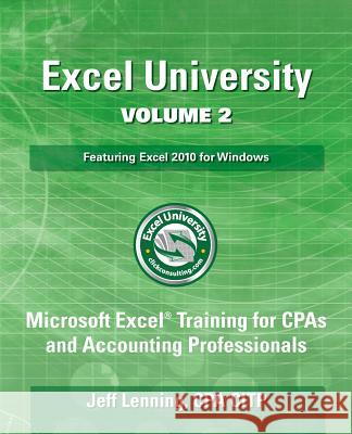 Excel University Volume 2 - Featuring Excel 2010 for Windows: Microsoft Excel Training for CPAs and Accounting Professionals Jeff Lenning 9781484979556 Createspace