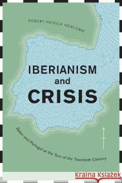 Iberianism and Crisis: Spain and Portugal at the Turn of the Twentieth Century Newcomb, Robert Patrick 9781487502966
