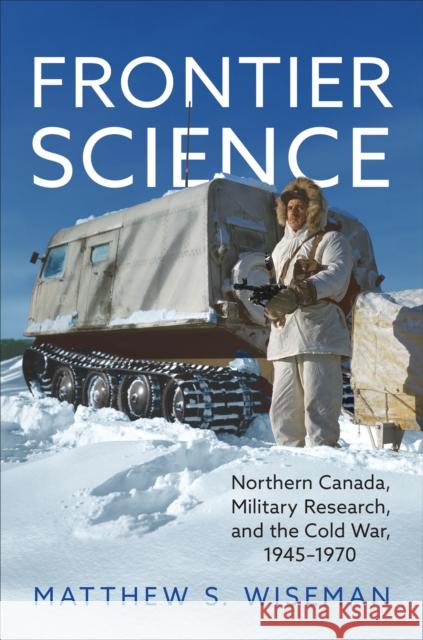 Frontier Science: Northern Canada, Military Research, and the Cold War, 1945-1970 Matthew Wiseman 9781487504199