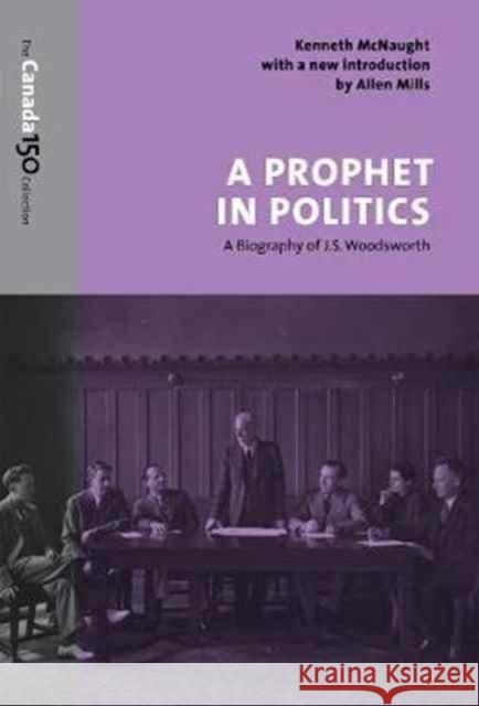 A Prophet in Politics: A Biography of J.S. Woodsworth Kenneth McNaught Allen Mills 9781487522346