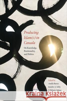 Producing Islam(s) in Canada: On Knowledge, Positionality, and Politics Am?lie Barras Jennifer A. Selby Melanie Adrian 9781487527884