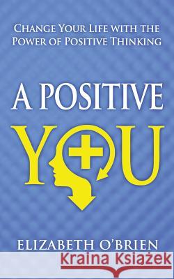 A Positive You: Change Your Life with the Power of Positive Thinking Elizabeth O'Brien 9781489592750 Createspace