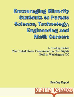 Encouraging Minorities to Pursue Science, Technology, Engineering and Math Careers: A Briefing Before The United States Commission on Civil Rights Hel U. S. Commission on Civil Rights 9781489596161 Createspace