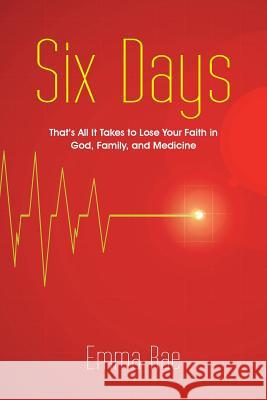 Six Days: That's All It Takes to Lose Your Faith in God, Family, and Medicine Emma Rae 9781489705402