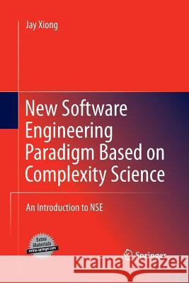 New Software Engineering Paradigm Based on Complexity Science: An Introduction to Nse Xiong, Jay 9781489981592
