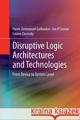 Disruptive Logic Architectures and Technologies: From Device to System Level Gaillardon, Pierre-Emmanuel 9781489992314 Springer