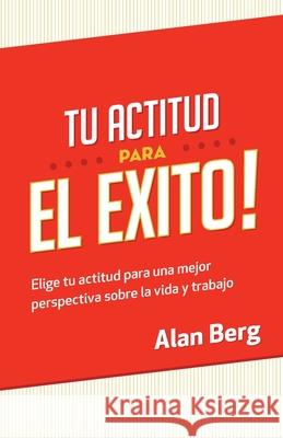 Tu Actitud Para el Exito: Elige tu actitud para una mejor perspectiva sobre la vida y trabajo Alan Berg 9781490336145