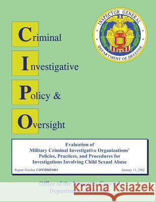Evaluation of Military Criminal Investigative Organizations' Policies, Practices, and Procedures for Investigations Involving Child Sexual Abuse Department of Defense 9781490425894 Createspace