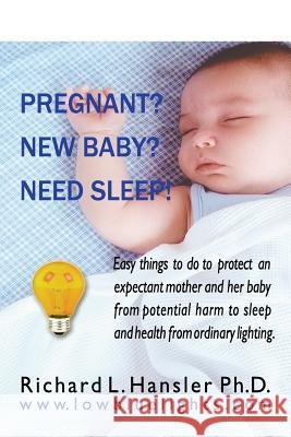Pregnant? New Baby? Need Sleep!: Easy things you can do to protect an expectant mother and her baby from potential harm from ordinary lighting. Hansler Phd, Richard L. 9781490474922 Createspace