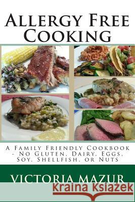 Allergy Free Cooking: A Family Friendly Cookbook - No Gluten, Dairy, Eggs, Soy, Shellfish, or Nuts Victoria Mazur 9781490535128 Createspace