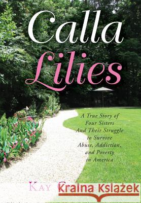 Calla Lilies: A True Story of Four Sisters and Their Struggle to Survive Abuse, Addiction, and Poverty in America Kay Corbett David Tabatsky 9781490536774 Createspace