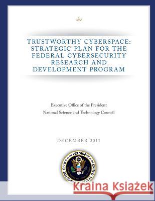Trustworthy Cyberspace: Strategic Plan for the Federal Cybersecurity Research and Development Program National Science and Technology Council 9781490548012