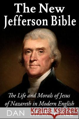 The New Jefferson Bible: The Life and Morals of Jesus of Nazareth in Modern English Dan Marshall 9781490549972 Createspace