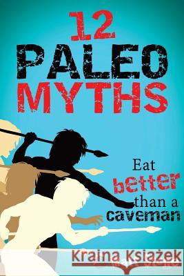 12 Paleo Myths: Eat Better Than A Caveman Stone, Matt 9781490571508