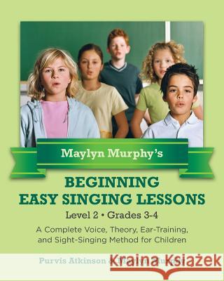 Maylyn Murphy's Beginning Easy Singing Lessons Level 2 Grades 3-4: A Complete Voice, Theory, Ear-Training, and Sight-Singing Method for Children Purvis Atkinson Maylyn Murphy 9781490576381 Createspace