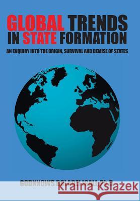 Global Trends in State Formation: An Enquiry Into the Origin, Survival and Demise of States Igali, Ph. D. Godknows Boladei 9781490720807 Trafford Publishing