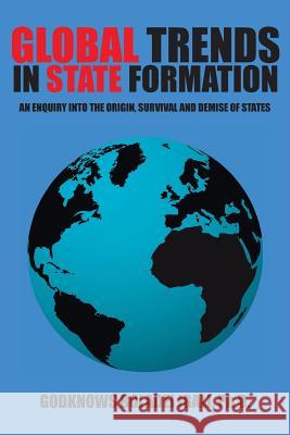 Global Trends in State Formation: An Enquiry Into the Origin, Survival and Demise of States Igali, Ph. D. Godknows Boladei 9781490720814 Trafford Publishing