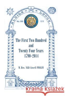 Albion Lodge196ER: The First Two Hundred and Twenty Four Years 1790-2014 W. Bro Ngd Atwell Pdsgw 9781490752716 Trafford Publishing